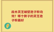 段木灵芝破壁孢子粉功效？哪个牌子的灵芝孢子粉最好