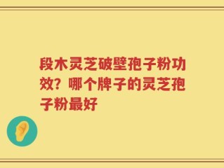 段木灵芝破壁孢子粉功效？哪个牌子的灵芝孢子粉最好