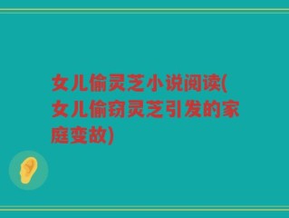 女儿偷灵芝小说阅读(女儿偷窃灵芝引发的家庭变故)