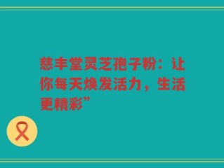 慈丰堂灵芝孢子粉：让你每天焕发活力，生活更精彩”