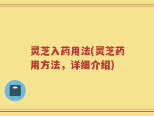 灵芝入药用法(灵芝药用方法，详细介绍)