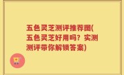五色灵芝测评推荐图(五色灵芝好用吗？实测测评带你解锁答案)