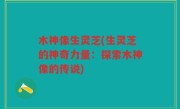 木神像生灵芝(生灵芝的神奇力量：探索木神像的传说)