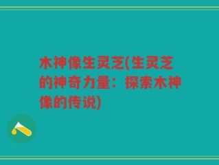 木神像生灵芝(生灵芝的神奇力量：探索木神像的传说)