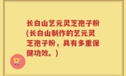 长白山艺元灵芝孢子粉(长白山制作的艺元灵芝孢子粉，具有多重保健功效。)