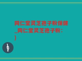 同仁堂灵芝孢子粉保健_同仁堂灵芝孢子粉：)