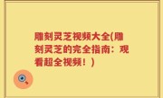 雕刻灵芝视频大全(雕刻灵芝的完全指南：观看超全视频！)