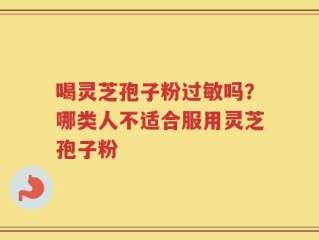 喝灵芝孢子粉过敏吗？哪类人不适合服用灵芝孢子粉