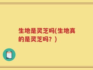 生地是灵芝吗(生地真的是灵芝吗？)