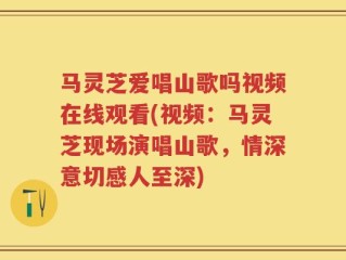 马灵芝爱唱山歌吗视频在线观看(视频：马灵芝现场演唱山歌，情深意切感人至深)