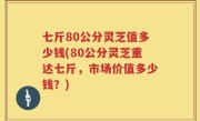 七斤80公分灵芝值多少钱(80公分灵芝重达七斤，市场价值多少钱？)