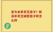 宜方本草灵芝孢子？赋汤亭灵芝破壁孢子粉怎么样