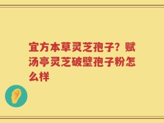 宜方本草灵芝孢子？赋汤亭灵芝破壁孢子粉怎么样