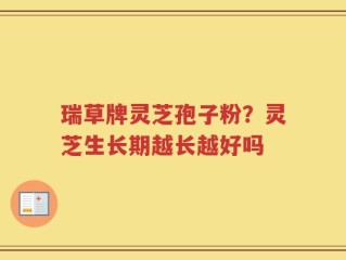 瑞草牌灵芝孢子粉？灵芝生长期越长越好吗