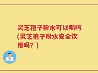 灵芝孢子粉水可以喝吗(灵芝孢子粉水安全饮用吗？)