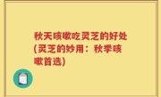 秋天咳嗽吃灵芝的好处(灵芝的妙用：秋季咳嗽首选)