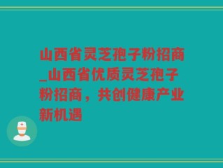 山西省灵芝孢子粉招商_山西省优质灵芝孢子粉招商，共创健康产业新机遇