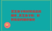 灵芝孢子粉好转反应的顺序_灵芝孢子粉：好转反应的顺序解析