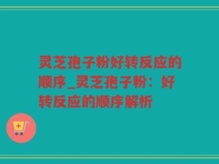 灵芝孢子粉好转反应的顺序_灵芝孢子粉：好转反应的顺序解析