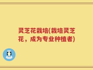 灵芝花栽培(栽培灵芝花，成为专业种植者)