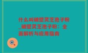 什么叫破壁灵芝孢子粉_破壁灵芝孢子粉：全面解析与应用指南