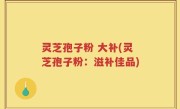 灵芝孢子粉 大补(灵芝孢子粉：滋补佳品)