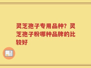 灵芝孢子专用品种？灵芝孢子粉哪种品牌的比较好
