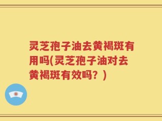 灵芝孢子油去黄褐斑有用吗(灵芝孢子油对去黄褐斑有效吗？)