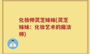 化妆师灵芝妹妹(灵芝妹妹：化妆艺术的魔法师)