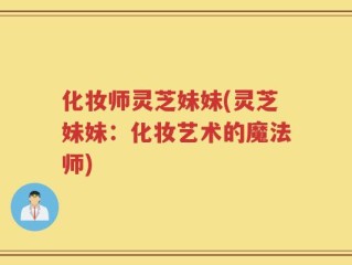 化妆师灵芝妹妹(灵芝妹妹：化妆艺术的魔法师)