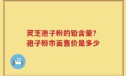 灵芝孢子粉的铅含量？孢子粉市面售价是多少