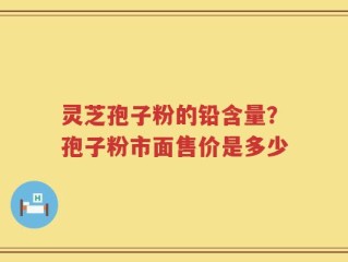 灵芝孢子粉的铅含量？孢子粉市面售价是多少