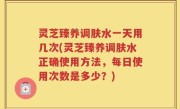 灵芝臻养调肤水一天用几次(灵芝臻养调肤水正确使用方法，每日使用次数是多少？)