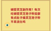 破壁灵芝副作用？每次吃破壁灵芝孢子粉后都有点肚子痛灵芝孢子粉不易消化吗