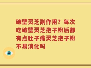 破壁灵芝副作用？每次吃破壁灵芝孢子粉后都有点肚子痛灵芝孢子粉不易消化吗