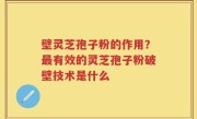 壁灵芝孢子粉的作用？最有效的灵芝孢子粉破壁技术是什么