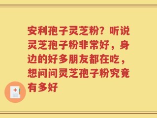 安利孢子灵芝粉？听说灵芝孢子粉非常好，身边的好多朋友都在吃，想问问灵芝孢子粉究竟有多好