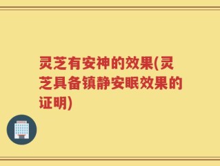 灵芝有安神的效果(灵芝具备镇静安眠效果的证明)