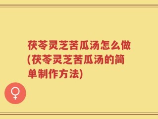 茯苓灵芝苦瓜汤怎么做(茯苓灵芝苦瓜汤的简单制作方法)