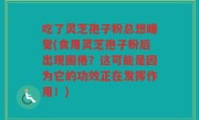 吃了灵芝孢子粉总想睡觉(食用灵芝孢子粉后出现困倦？这可能是因为它的功效正在发挥作用！)