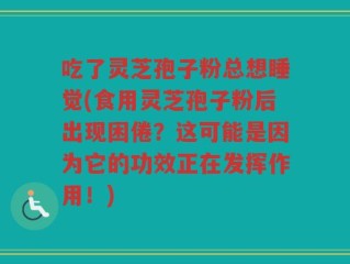 吃了灵芝孢子粉总想睡觉(食用灵芝孢子粉后出现困倦？这可能是因为它的功效正在发挥作用！)