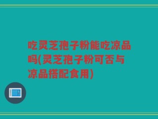 吃灵芝孢子粉能吃凉品吗(灵芝孢子粉可否与凉品搭配食用)