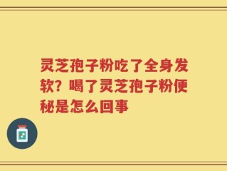 灵芝孢子粉吃了全身发软？喝了灵芝孢子粉便秘是怎么回事