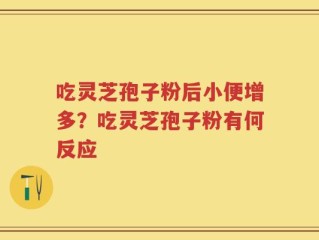 吃灵芝孢子粉后小便增多？吃灵芝孢子粉有何反应
