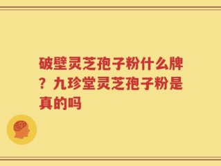 破壁灵芝孢子粉什么牌？九珍堂灵芝孢子粉是真的吗