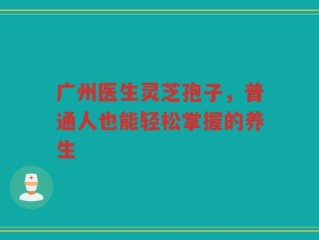 广州医生灵芝孢子，普通人也能轻松掌握的养生