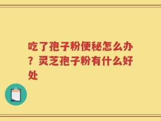 吃了孢子粉便秘怎么办？灵芝孢子粉有什么好处