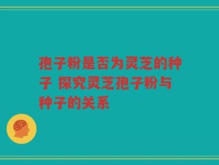 孢子粉是否为灵芝的种子 探究灵芝孢子粉与种子的关系