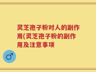 灵芝孢子粉对人的副作用(灵芝孢子粉的副作用及注意事项