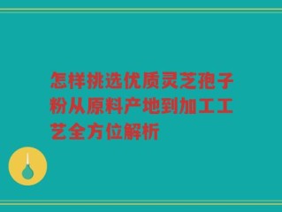 怎样挑选优质灵芝孢子粉从原料产地到加工工艺全方位解析